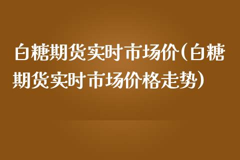 白糖期货实时市场价(白糖期货实时市场价格走势)_https://gj1.wpmee.com_国际期货_第1张