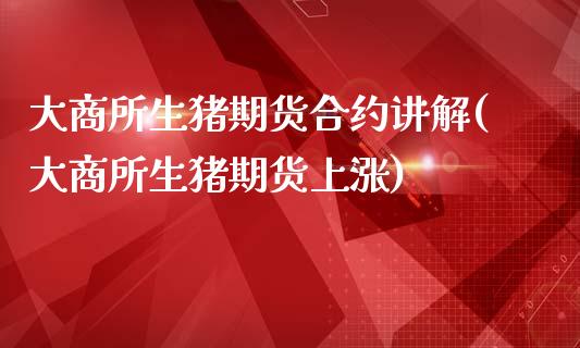大商所生猪期货合约讲解(大商所生猪期货上涨)_https://gj1.wpmee.com_国际期货百科_第1张