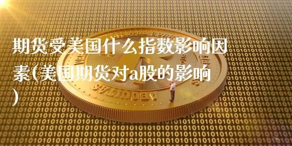 期货受美国什么指数影响因素(美国期货对a股的影响)_https://gj1.wpmee.com_国际期货_第1张