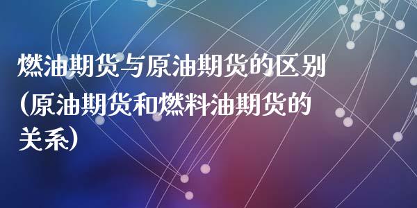 燃油期货与原油期货的区别(原油期货和燃料油期货的关系)_https://gj1.wpmee.com_国际期货行情_第1张