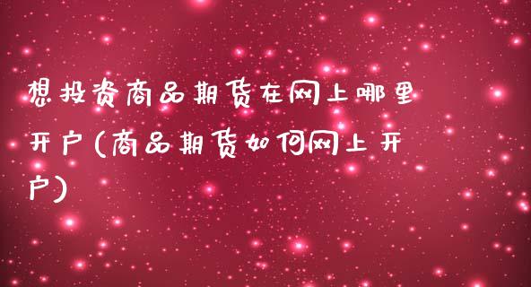 想投资商品期货在网上哪里开户(商品期货如何网上开户)_https://gj1.wpmee.com_国际期货知识_第1张
