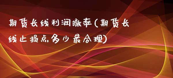 期货长线利润撤率(期货长线止损点多少最合理)_https://gj1.wpmee.com_国际期货_第1张