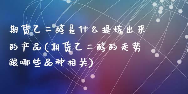 期货乙二醇是什么提炼出来的产品(期货乙二醇的走势跟哪些品种相关)_https://gj1.wpmee.com_国际期货_第1张