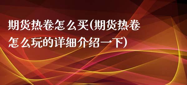 期货热卷怎么买(期货热卷怎么玩的详细介绍一下)_https://gj1.wpmee.com_国际期货_第1张