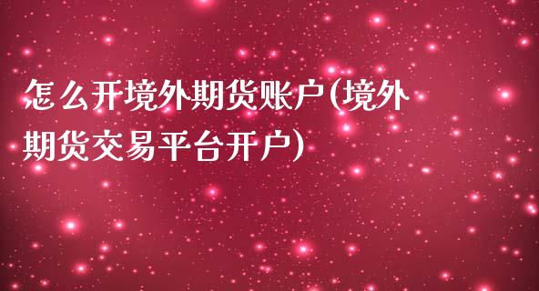 怎么开境外期货账户(境外期货交易平台开户)_https://gj1.wpmee.com_国际期货百科_第1张