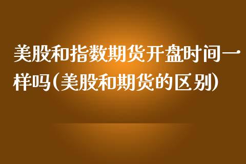 美股和指数期货开盘时间一样吗(美股和期货的区别)_https://gj1.wpmee.com_国际期货_第1张