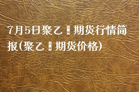 7月5日聚乙烯期货行情简报(聚乙烯期货价格)_https://gj1.wpmee.com_国际期货_第1张