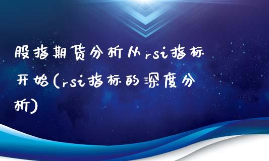 股指期货分析从rsi指标开始(rsi指标的深度分析)_https://gj1.wpmee.com_国际期货_第1张