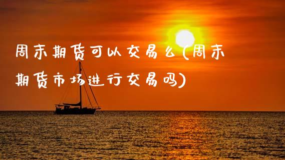 周末期货可以交易么(周末期货市场进行交易吗)_https://gj1.wpmee.com_国际期货百科_第1张