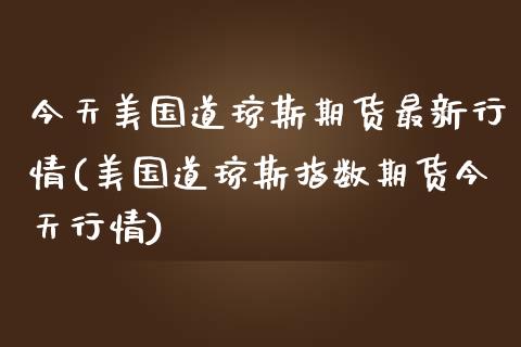 今天美国道琼斯期货最新行情(美国道琼斯指数期货今天行情)_https://gj1.wpmee.com_国际期货_第1张