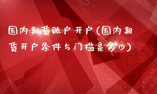 国内期货账户开户(国内期货开户条件与门槛是多少)_https://gj1.wpmee.com_国际期货_第1张