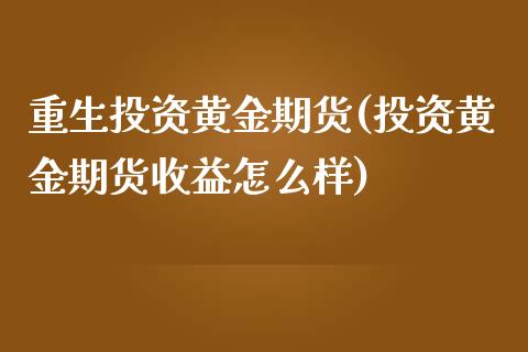 重生投资黄金期货(投资黄金期货收益怎么样)_https://gj1.wpmee.com_国际期货_第1张