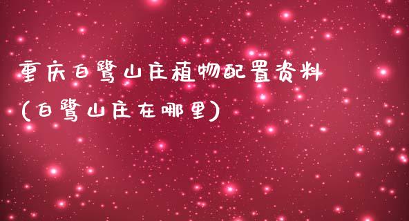 重庆白鹭山庄植物配置资料(白鹭山庄在哪里)_https://gj1.wpmee.com_国际期货_第1张