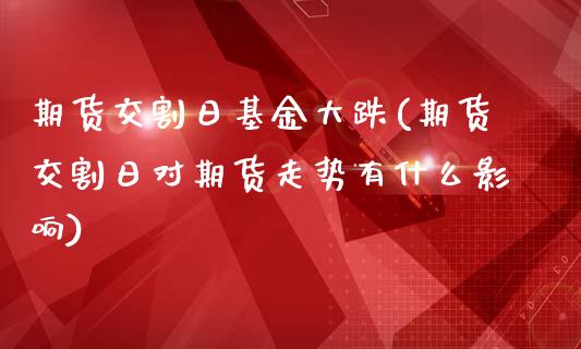 期货交割日基金大跌(期货交割日对期货走势有什么影响)_https://gj1.wpmee.com_国际期货_第1张