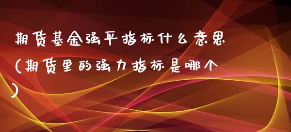 期货基金强平指标什么意思(期货里的强力指标是哪个)_https://gj1.wpmee.com_国际期货_第1张