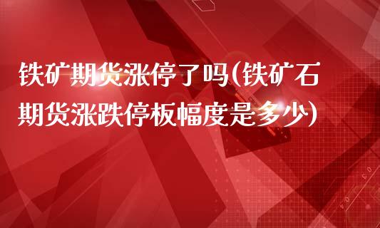 铁矿期货涨停了吗(铁矿石期货涨跌停板幅度是多少)_https://gj1.wpmee.com_国际期货_第1张