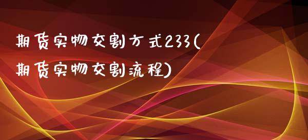 期货实物交割方式233(期货实物交割流程)_https://gj1.wpmee.com_国际期货_第1张