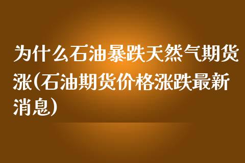 为什么石油暴跌天然气期货涨(石油期货价格涨跌最新消息)_https://gj1.wpmee.com_国际期货_第1张