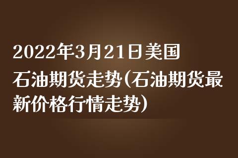 2022年3月21日美国石油期货走势(石油期货最新价格行情走势)_https://gj1.wpmee.com_国际期货_第1张