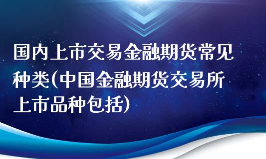 国内上市交易金融期货常见种类(中国金融期货交易所上市品种包括)_https://gj1.wpmee.com_国际期货_第1张