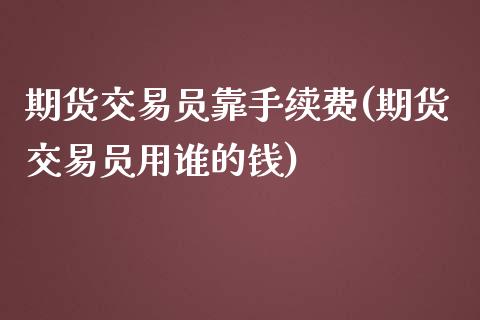 期货交易员靠手续费(期货交易员用谁的钱)_https://gj1.wpmee.com_国际期货行情_第1张
