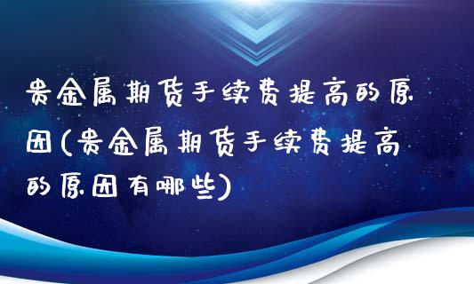 贵金属期货手续费提高的原因(贵金属期货手续费提高的原因有哪些)_https://gj1.wpmee.com_国际期货_第1张