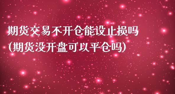 期货交易不开仓能设止损吗(期货没开盘可以平仓吗)_https://gj1.wpmee.com_国际期货_第1张