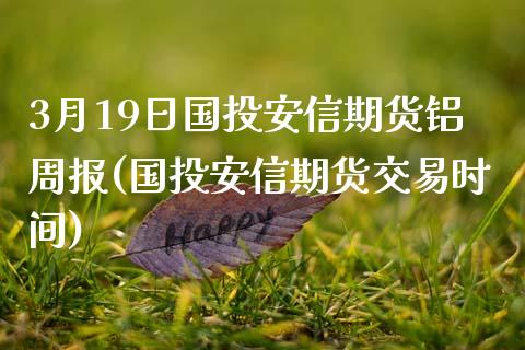 3月19日国投安信期货铝周报(国投安信期货交易时间)_https://gj1.wpmee.com_国际期货_第1张