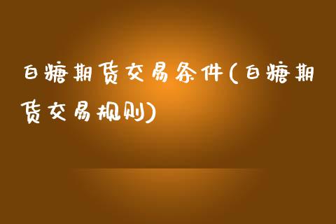 白糖期货交易条件(白糖期货交易规则)_https://gj1.wpmee.com_国际期货_第1张