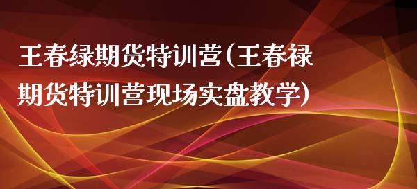 王春绿期货特训营(王春禄期货特训营现场实盘教学)_https://gj1.wpmee.com_国际期货知识_第1张