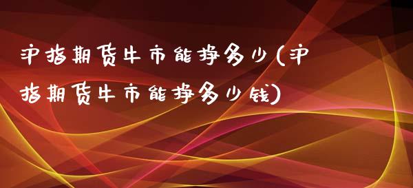 沪指期货牛市能挣多少(沪指期货牛市能挣多少钱)_https://gj1.wpmee.com_国际期货_第1张