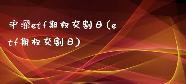 沪深etf期权交割日(etf期权交割日)_https://gj1.wpmee.com_国际期货_第1张