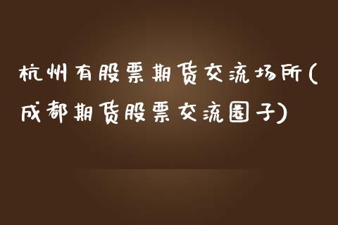 杭州有股票期货交流场所(成都期货股票交流圈子)_https://gj1.wpmee.com_国际期货_第1张