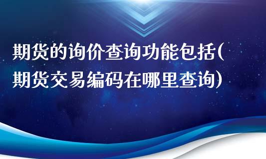 期货的询价查询功能包括(期货交易编码在哪里查询)_https://gj1.wpmee.com_国际期货_第1张