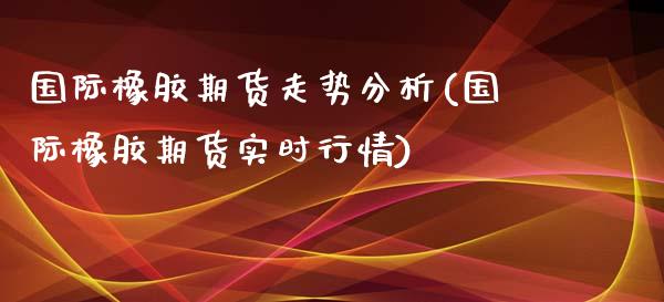 国际橡胶期货走势分析(国际橡胶期货实时行情)_https://gj1.wpmee.com_国际期货_第1张