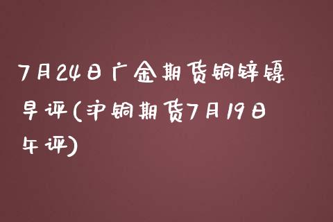 7月24日广金期货铜锌镍早评(沪铜期货7月19日午评)_https://gj1.wpmee.com_国际期货_第1张