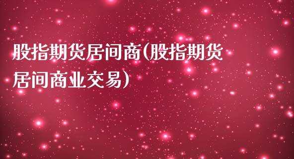 股指期货居间商(股指期货居间商业交易)_https://gj1.wpmee.com_国际期货_第1张