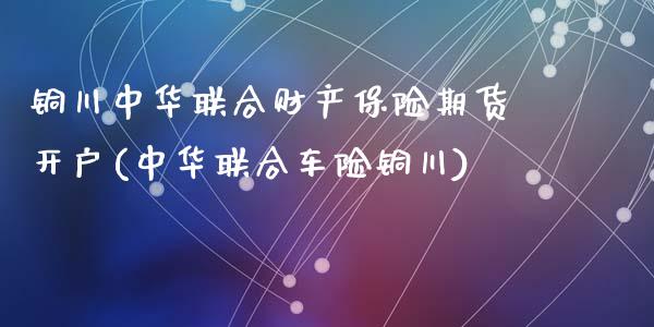 铜川中华联合财产保险期货开户(中华联合车险铜川)_https://gj1.wpmee.com_国际期货行情_第1张