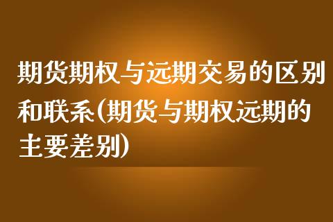 期货期权与远期交易的区别和联系(期货与期权远期的主要差别)_https://gj1.wpmee.com_国际期货_第1张