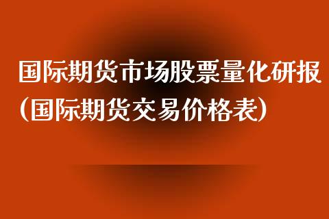 国际期货市场股票量化研报(国际期货交易价格表)_https://gj1.wpmee.com_国际期货_第1张