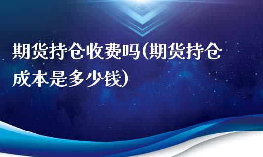 期货持仓收费吗(期货持仓成本是多少钱)_https://gj1.wpmee.com_国际期货_第1张