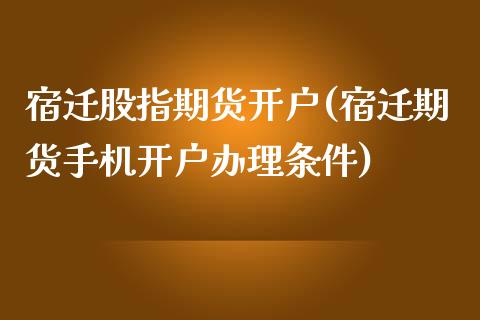 宿迁股指期货开户(宿迁期货手机开户办理条件)_https://gj1.wpmee.com_国际期货_第1张