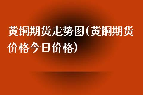 黄铜期货走势图(黄铜期货价格今日价格)_https://gj1.wpmee.com_国际期货_第1张