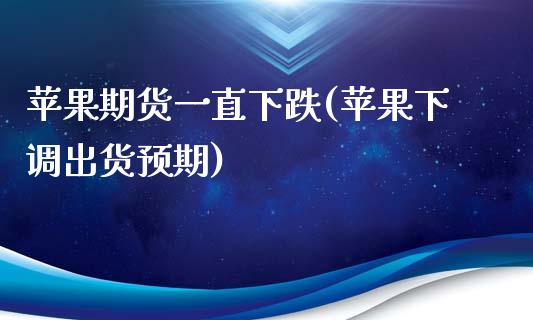 苹果期货一直下跌(苹果下调出货预期)_https://gj1.wpmee.com_国际期货_第1张