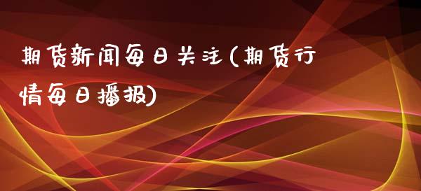 期货新闻每日关注(期货行情每日播报)_https://gj1.wpmee.com_国际期货_第1张