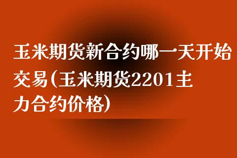 玉米期货新合约哪一天开始交易(玉米期货2201主力合约价格)_https://gj1.wpmee.com_国际期货_第1张