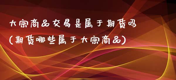 大宗商品交易是属于期货吗(期货哪些属于大宗商品)_https://gj1.wpmee.com_国际期货_第1张