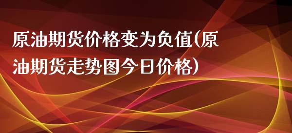 原油期货价格变为负值(原油期货走势图今日价格)_https://gj1.wpmee.com_国际期货知识_第1张