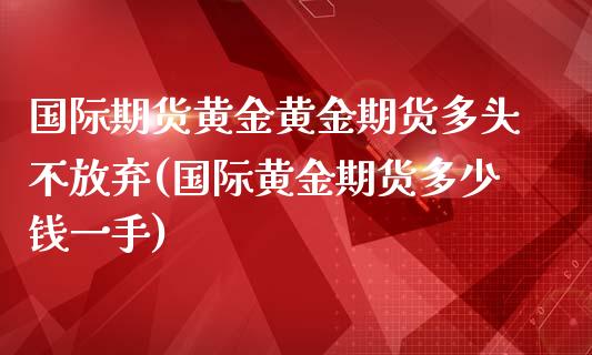 国际期货黄金黄金期货多头不放弃(国际黄金期货多少钱一手)_https://gj1.wpmee.com_国际期货_第1张