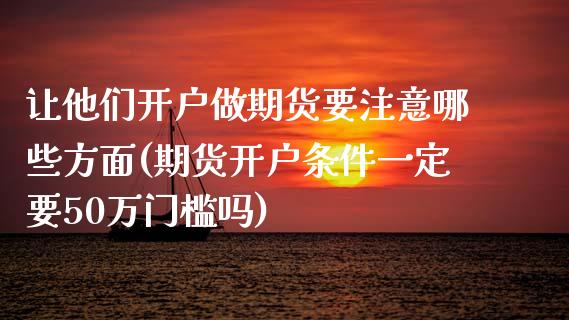 让他们开户做期货要注意哪些方面(期货开户条件一定要50万门槛吗)_https://gj1.wpmee.com_国际期货_第1张